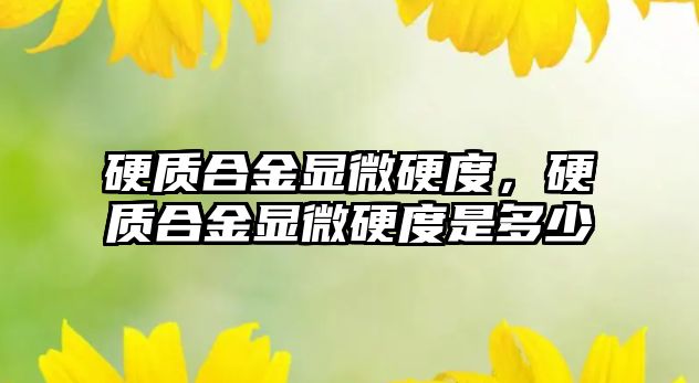 硬質合金顯微硬度，硬質合金顯微硬度是多少