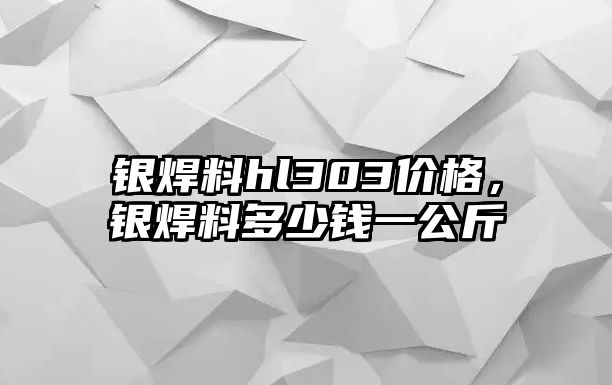 銀焊料hl303價(jià)格，銀焊料多少錢(qián)一公斤