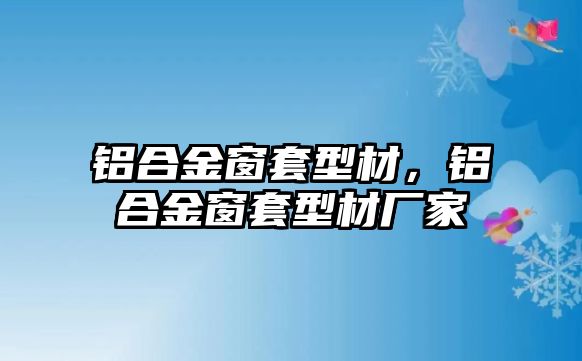 鋁合金窗套型材，鋁合金窗套型材廠家