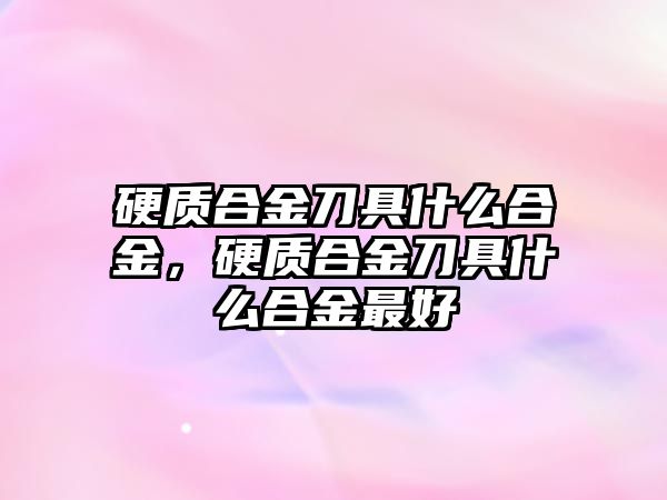 硬質(zhì)合金刀具什么合金，硬質(zhì)合金刀具什么合金最好