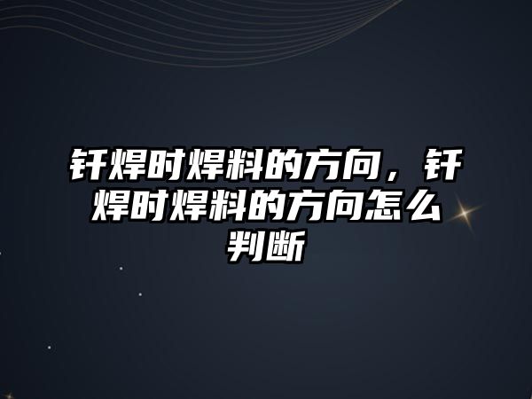 釬焊時焊料的方向，釬焊時焊料的方向怎么判斷