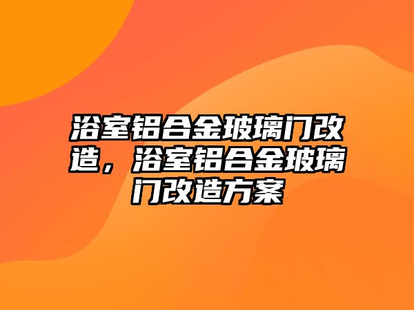 浴室鋁合金玻璃門改造，浴室鋁合金玻璃門改造方案