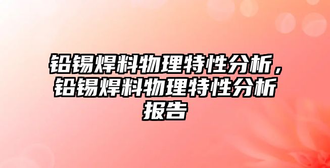 鉛錫焊料物理特性分析，鉛錫焊料物理特性分析報(bào)告