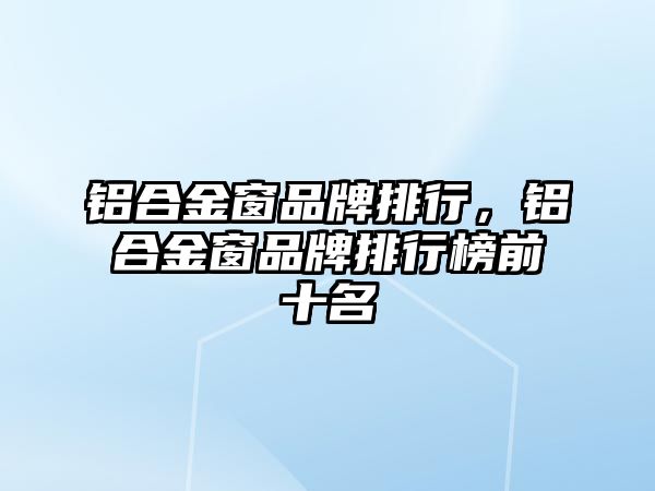 鋁合金窗品牌排行，鋁合金窗品牌排行榜前十名