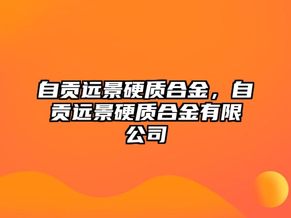 自貢遠(yuǎn)景硬質(zhì)合金，自貢遠(yuǎn)景硬質(zhì)合金有限公司