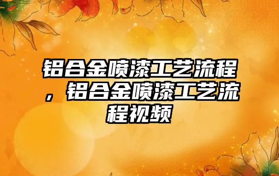 鋁合金噴漆工藝流程，鋁合金噴漆工藝流程視頻