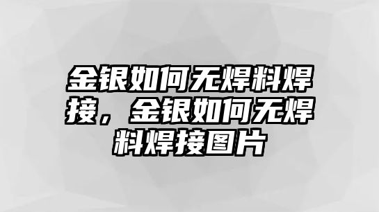 金銀如何無焊料焊接，金銀如何無焊料焊接圖片