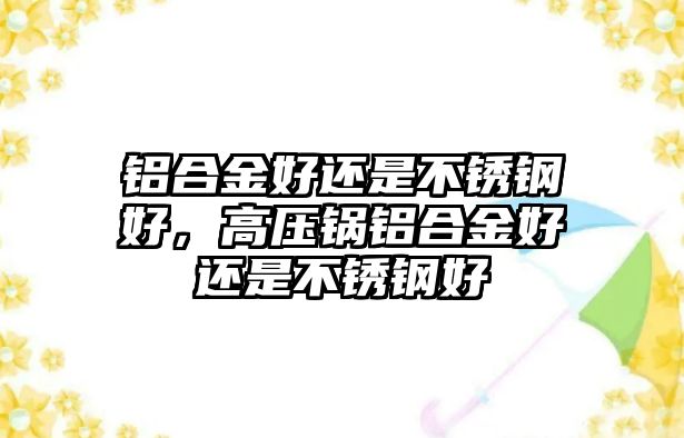 鋁合金好還是不銹鋼好，高壓鍋鋁合金好還是不銹鋼好