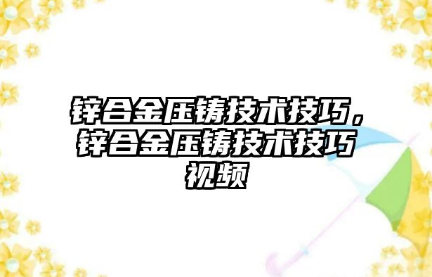 鋅合金壓鑄技術(shù)技巧，鋅合金壓鑄技術(shù)技巧視頻