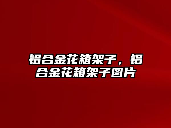 鋁合金花箱架子，鋁合金花箱架子圖片