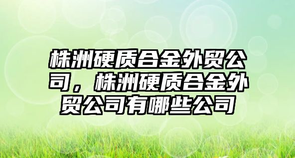 株洲硬質合金外貿公司，株洲硬質合金外貿公司有哪些公司