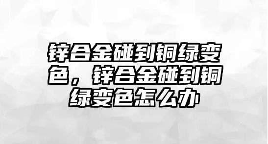 鋅合金碰到銅綠變色，鋅合金碰到銅綠變色怎么辦