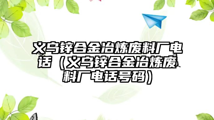 義烏鋅合金冶煉廢料廠電話（義烏鋅合金冶煉廢料廠電話號碼）