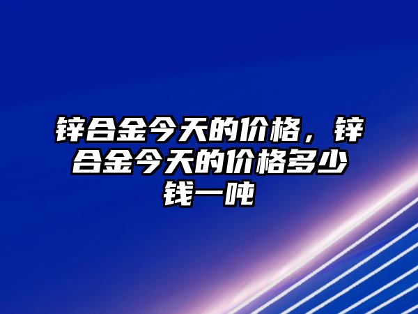 鋅合金今天的價(jià)格，鋅合金今天的價(jià)格多少錢一噸