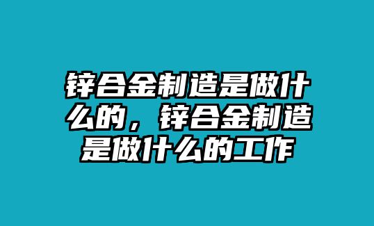 鋅合金制造是做什么的，鋅合金制造是做什么的工作