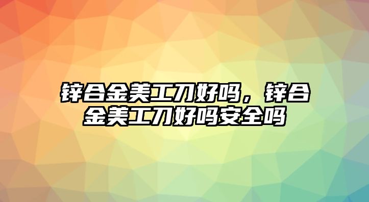 鋅合金美工刀好嗎，鋅合金美工刀好嗎安全嗎