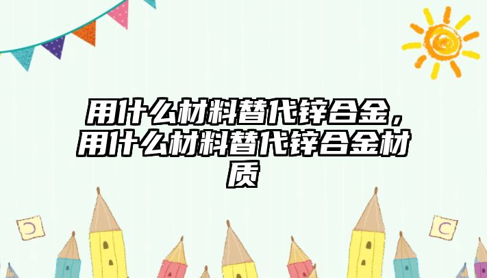 用什么材料替代鋅合金，用什么材料替代鋅合金材質(zhì)