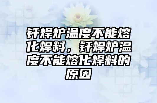 釬焊爐溫度不能熔化焊料，釬焊爐溫度不能熔化焊料的原因