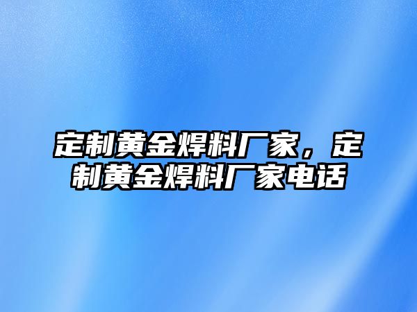 定制黃金焊料廠家，定制黃金焊料廠家電話