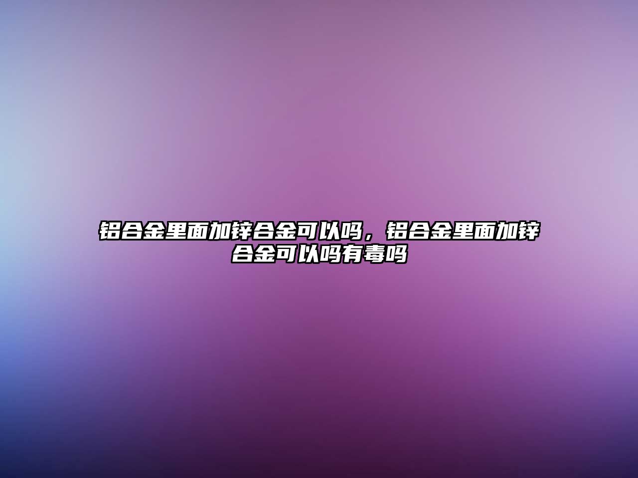 鋁合金里面加鋅合金可以嗎，鋁合金里面加鋅合金可以嗎有毒嗎