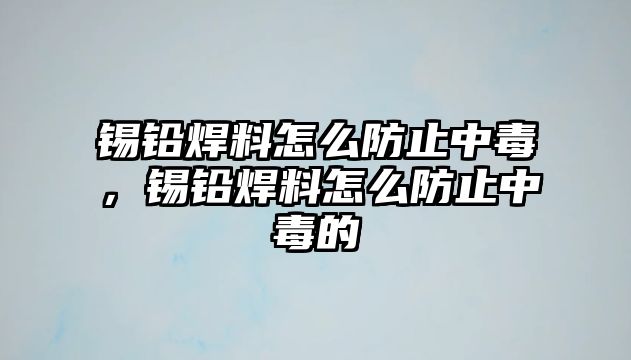 錫鉛焊料怎么防止中毒，錫鉛焊料怎么防止中毒的