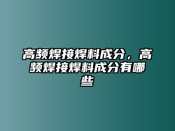 高頻焊接焊料成分，高頻焊接焊料成分有哪些