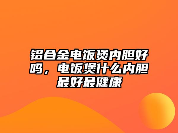 鋁合金電飯煲內(nèi)膽好嗎，電飯煲什么內(nèi)膽最好最健康