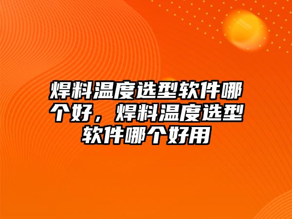 焊料溫度選型軟件哪個好，焊料溫度選型軟件哪個好用