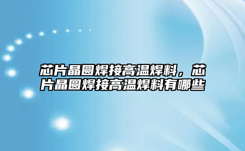 芯片晶圓焊接高溫焊料，芯片晶圓焊接高溫焊料有哪些