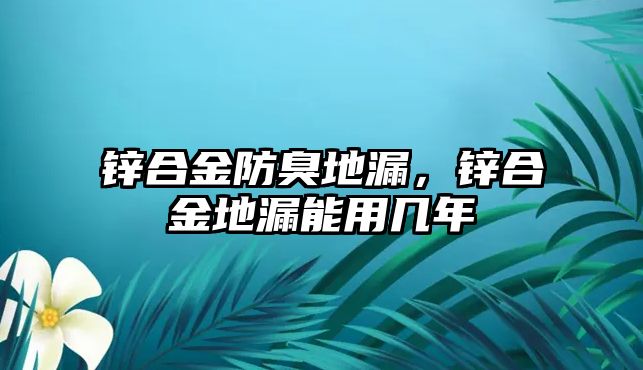 鋅合金防臭地漏，鋅合金地漏能用幾年