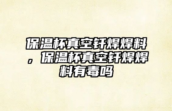 保溫杯真空釬焊焊料，保溫杯真空釬焊焊料有毒嗎