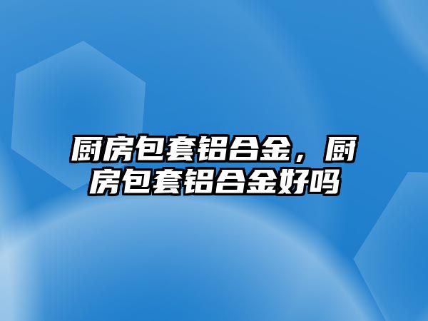 廚房包套鋁合金，廚房包套鋁合金好嗎