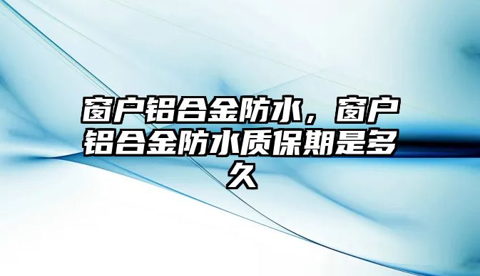 窗戶鋁合金防水，窗戶鋁合金防水質(zhì)保期是多久