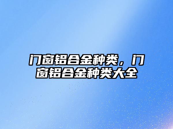 門窗鋁合金種類，門窗鋁合金種類大全