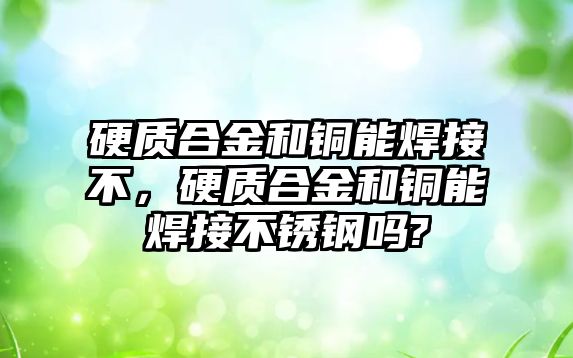 硬質(zhì)合金和銅能焊接不，硬質(zhì)合金和銅能焊接不銹鋼嗎?