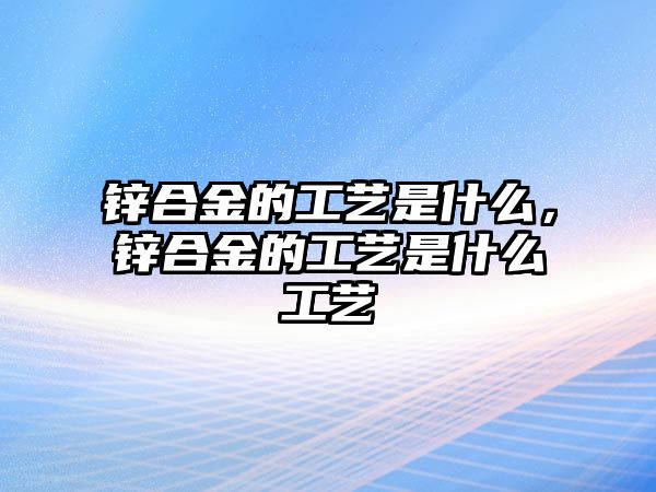 鋅合金的工藝是什么，鋅合金的工藝是什么工藝