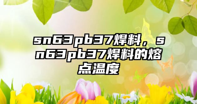 sn63pb37焊料，sn63pb37焊料的熔點溫度