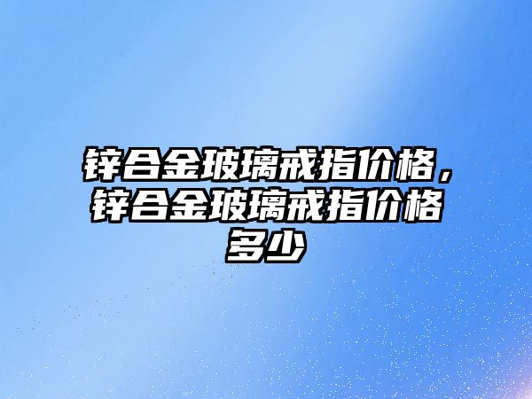 鋅合金玻璃戒指價格，鋅合金玻璃戒指價格多少