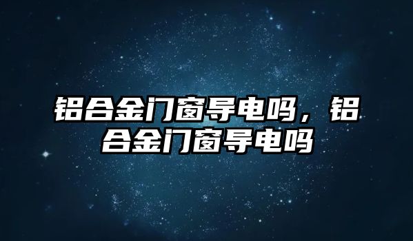 鋁合金門窗導電嗎，鋁合金門窗導電嗎