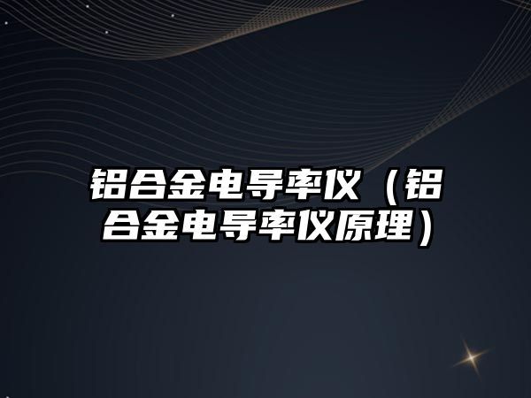 鋁合金電導率儀（鋁合金電導率儀原理）