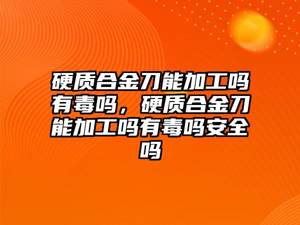 硬質(zhì)合金刀能加工嗎有毒嗎，硬質(zhì)合金刀能加工嗎有毒嗎安全嗎