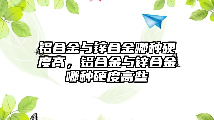 鋁合金與鋅合金哪種硬度高，鋁合金與鋅合金哪種硬度高些