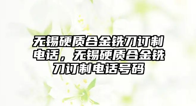 無錫硬質(zhì)合金銑刀訂制電話，無錫硬質(zhì)合金銑刀訂制電話號碼