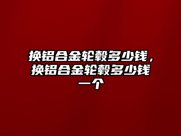 換鋁合金輪轂多少錢，換鋁合金輪轂多少錢一個(gè)