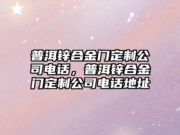 普洱鋅合金門定制公司電話，普洱鋅合金門定制公司電話地址