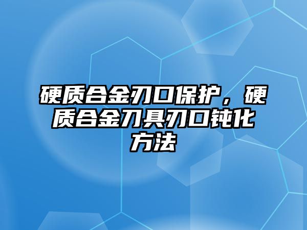 硬質(zhì)合金刃口保護(hù)，硬質(zhì)合金刀具刃口鈍化方法