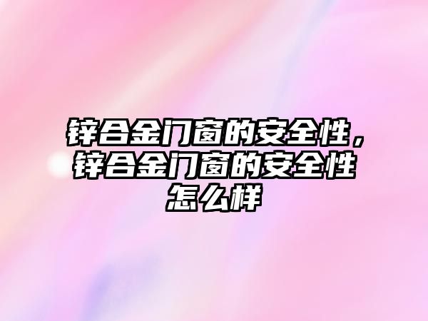 鋅合金門窗的安全性，鋅合金門窗的安全性怎么樣