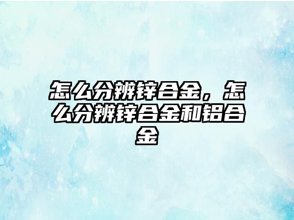 怎么分辨鋅合金，怎么分辨鋅合金和鋁合金