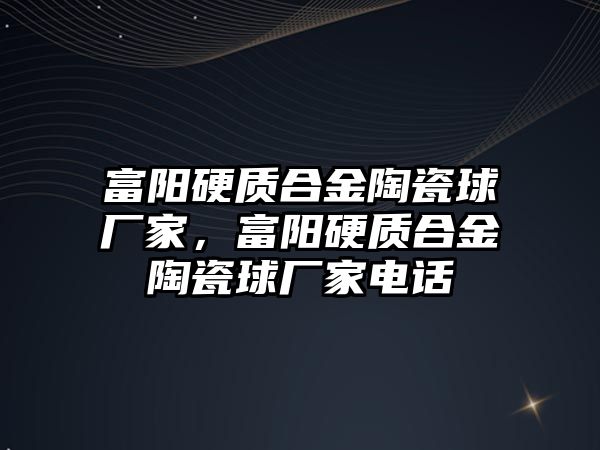 富陽硬質(zhì)合金陶瓷球廠家，富陽硬質(zhì)合金陶瓷球廠家電話