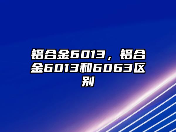 鋁合金6013，鋁合金6013和6063區(qū)別